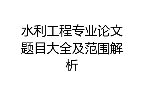 水利工程专业论文题目大全及范围解析