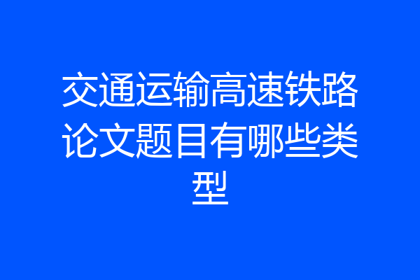 交通运输高速铁路论文题目有哪些类型
