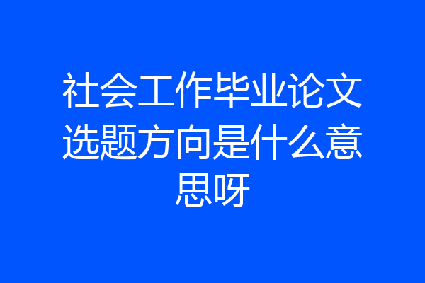社会工作毕业论文选题方向是什么意思呀