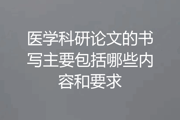 医学科研论文的书写主要包括哪些内容和要求