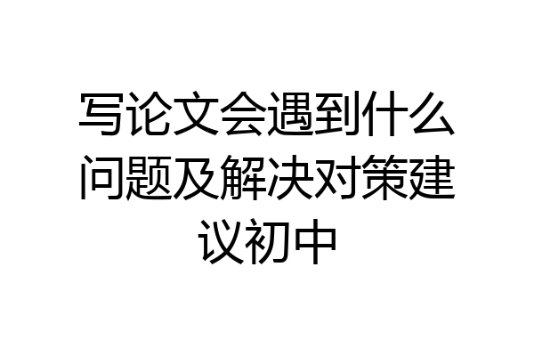 写论文会遇到什么问题及解决对策建议初中