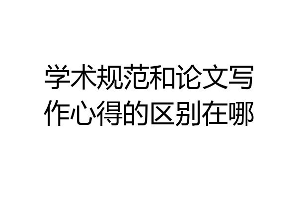 学术规范和论文写作心得的区别在哪