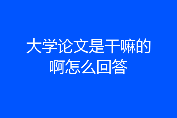 大学论文是干嘛的啊怎么回答