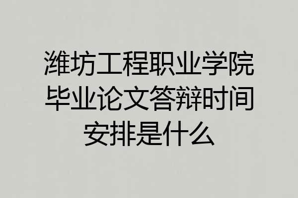 潍坊工程职业学院毕业论文答辩时间安排是什么