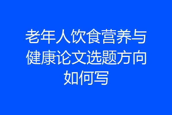 老年人饮食营养与健康论文选题方向如何写