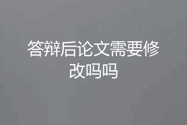 答辩后论文需要修改吗吗