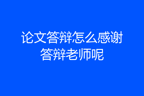 论文答辩怎么感谢答辩老师呢