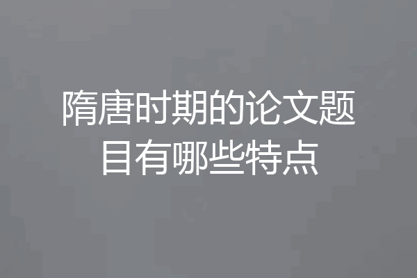 隋唐时期的论文题目有哪些特点