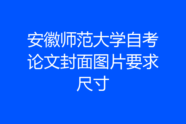 安徽师范大学自考论文封面图片要求尺寸