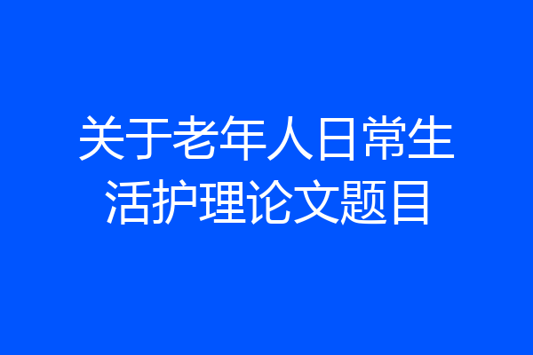关于老年人日常生活护理论文题目
