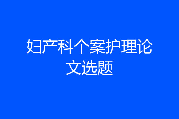 妇产科个案护理论文选题