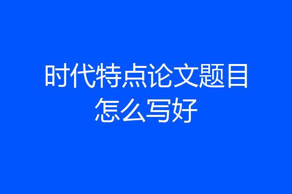 时代特点论文题目怎么写好