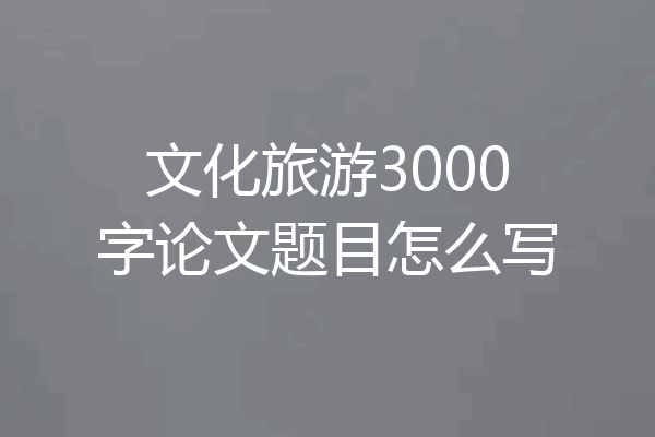 文化旅游3000字论文题目怎么写