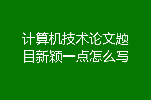 计算机技术论文题目新颖一点怎么写