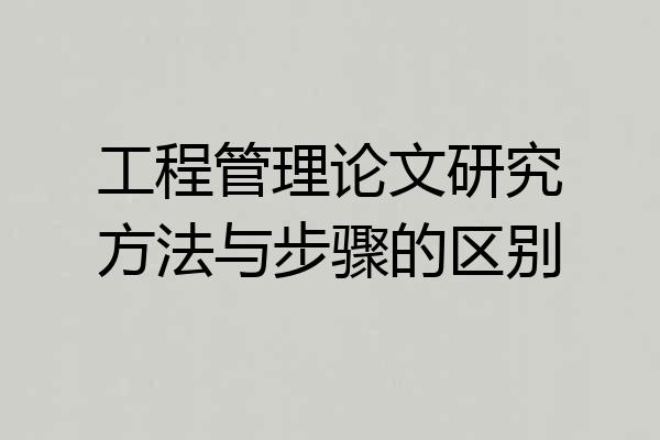工程管理论文研究方法与步骤的区别