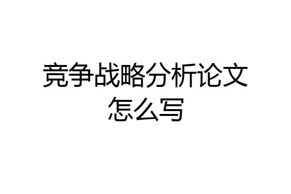 竞争战略分析论文怎么写