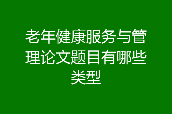 老年健康服务与管理论文题目有哪些类型