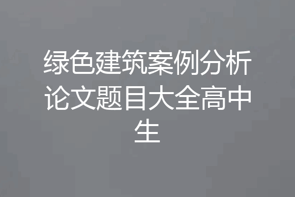 绿色建筑案例分析论文题目大全高中生