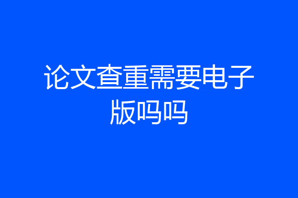 论文查重需要电子版吗吗