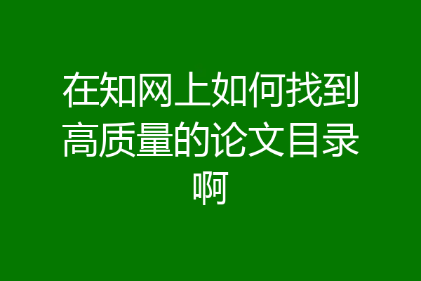 在知网上如何找到高质量的论文目录啊