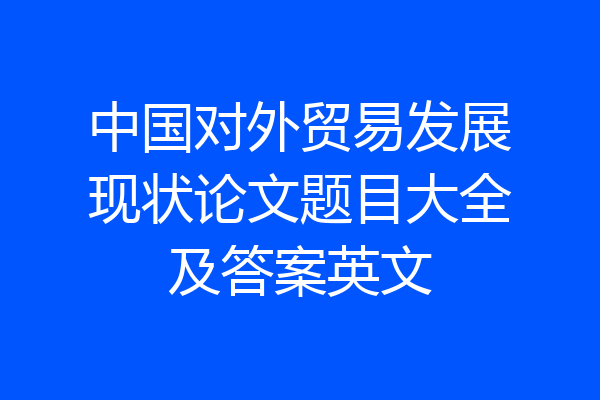 中国对外贸易发展现状论文题目大全及答案英文
