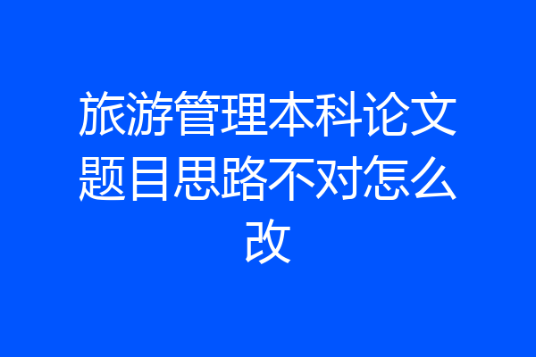 旅游管理本科论文题目思路不对怎么改