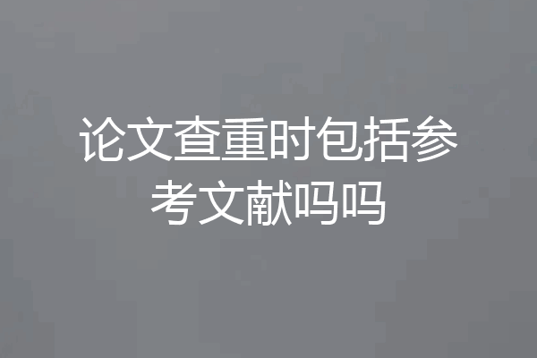论文查重时包括参考文献吗吗