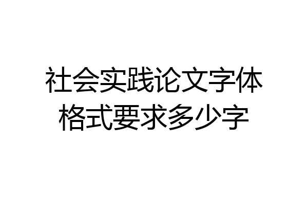 社会实践论文字体格式要求多少字