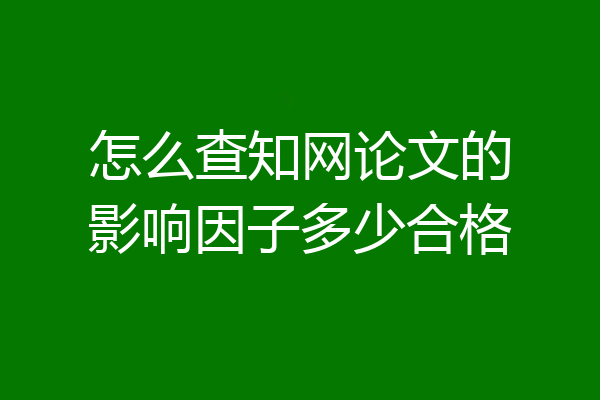 怎么查知网论文的影响因子多少合格