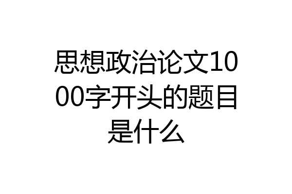 思想政治论文1000字开头的题目是什么