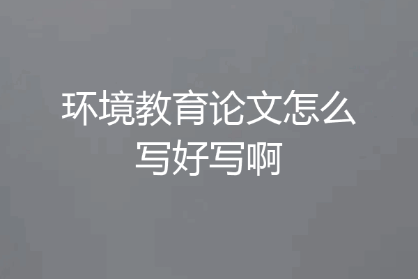 环境教育论文怎么写好写啊