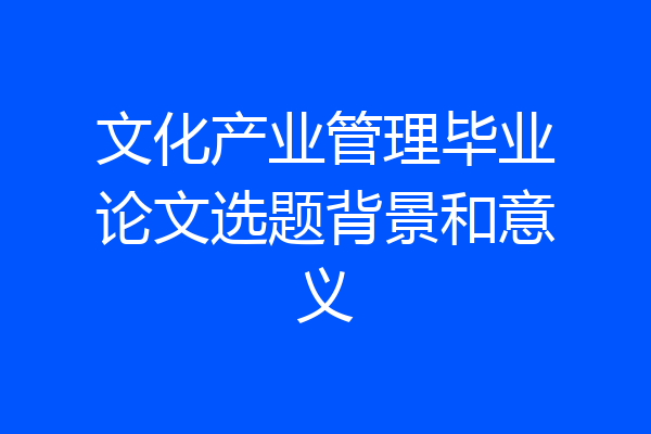 文化产业管理毕业论文选题背景和意义