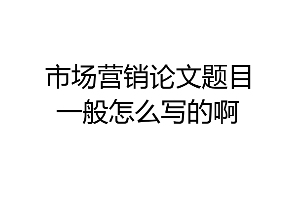 市场营销论文题目一般怎么写的啊