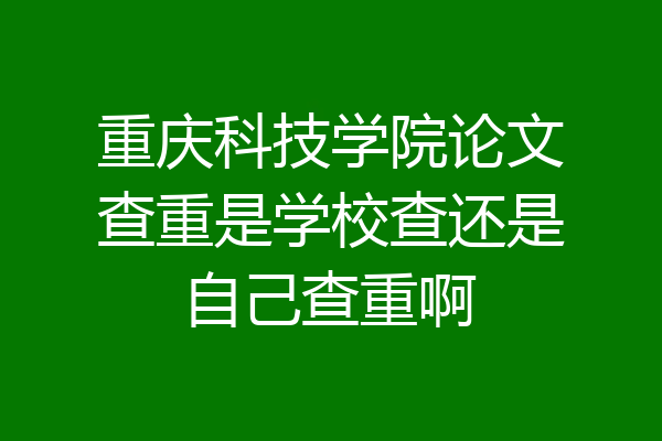 重庆科技学院论文查重是学校查还是自己查重啊
