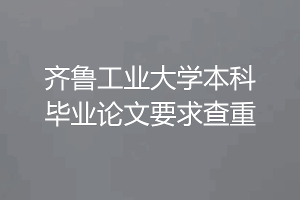 齐鲁工业大学本科毕业论文要求查重