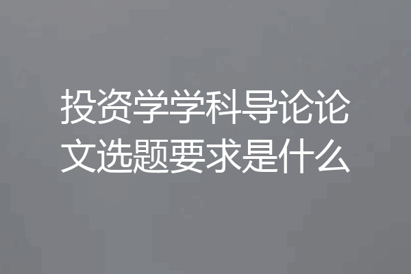 投资学学科导论论文选题要求是什么