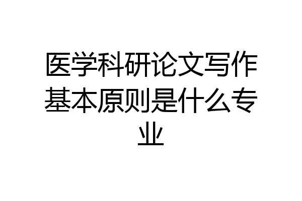 医学科研论文写作基本原则是什么专业
