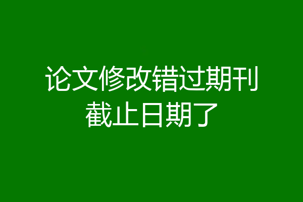 论文修改错过期刊截止日期了