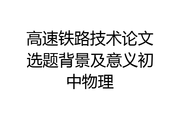高速铁路技术论文选题背景及意义初中物理
