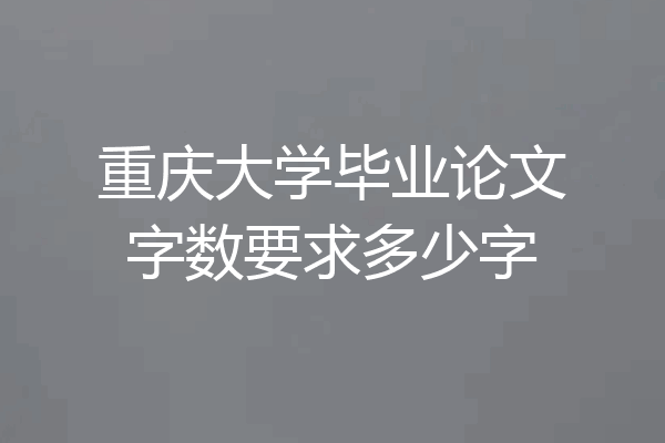 重庆大学毕业论文字数要求多少字