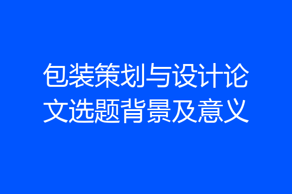 包装策划与设计论文选题背景及意义