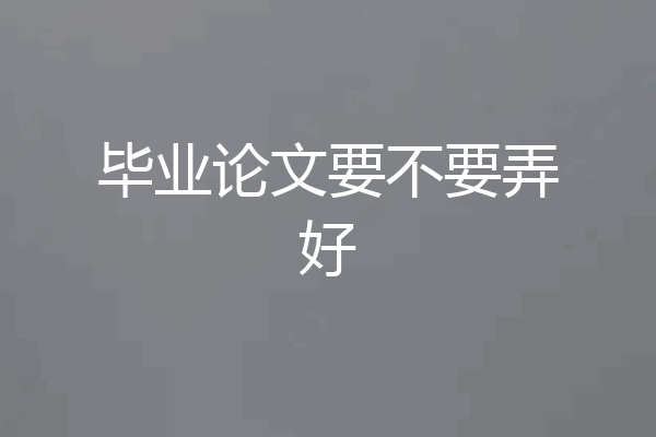 毕业论文要不要弄好