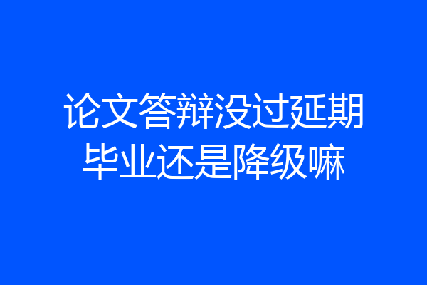 论文答辩没过延期毕业还是降级嘛