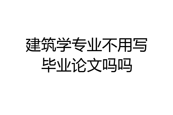 建筑学专业不用写毕业论文吗吗