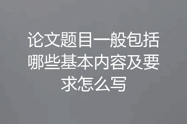 论文题目一般包括哪些基本内容及要求怎么写