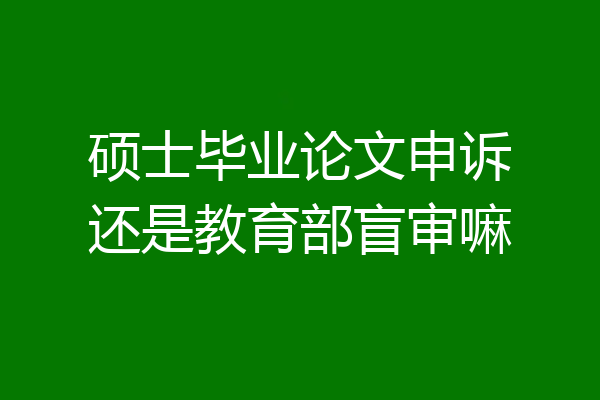 硕士毕业论文申诉还是教育部盲审嘛