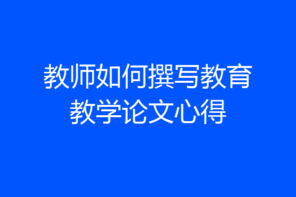 教师如何撰写教育教学论文心得