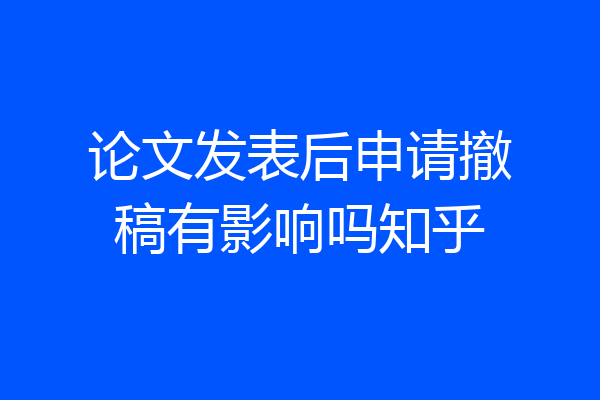论文发表后申请撤稿有影响吗知乎