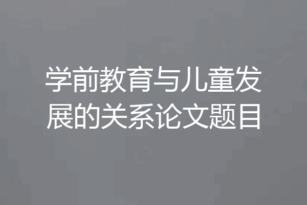 学前教育与儿童发展的关系论文题目