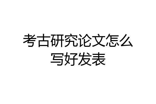 考古研究论文怎么写好发表